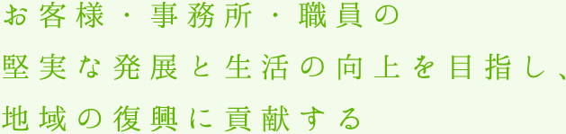 お客様・事務所・職員の堅実な発展と生活の向上を目指し、地域の復興に貢献する